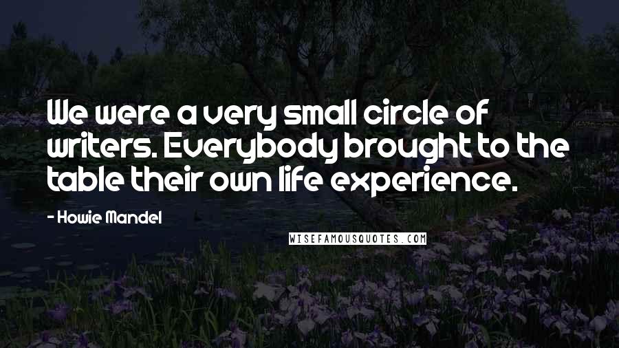 Howie Mandel Quotes: We were a very small circle of writers. Everybody brought to the table their own life experience.