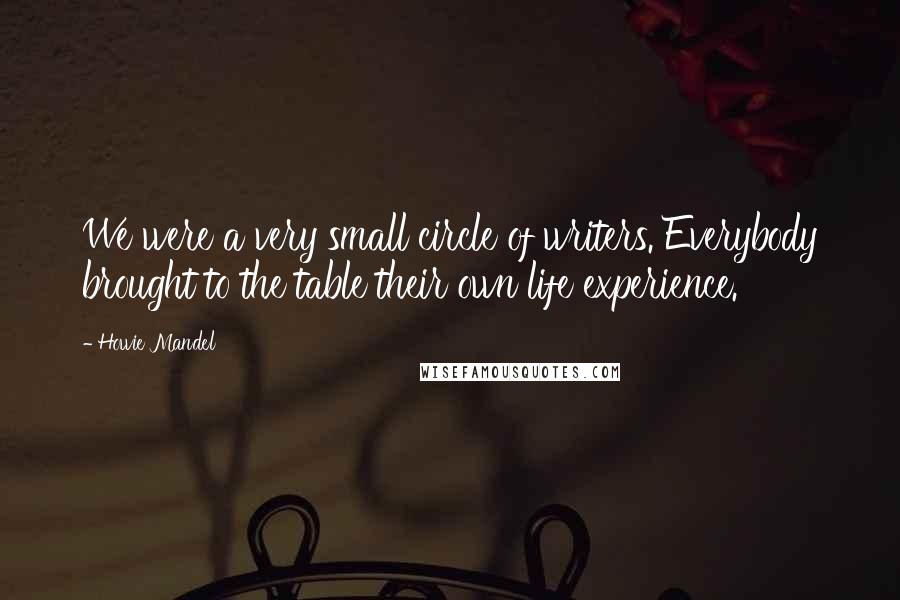 Howie Mandel Quotes: We were a very small circle of writers. Everybody brought to the table their own life experience.