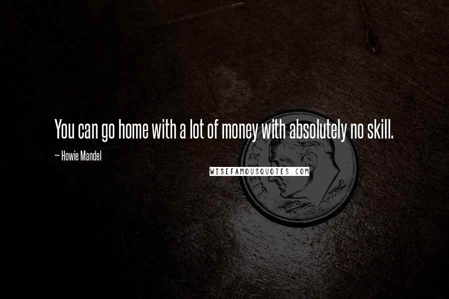 Howie Mandel Quotes: You can go home with a lot of money with absolutely no skill.