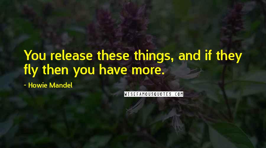 Howie Mandel Quotes: You release these things, and if they fly then you have more.