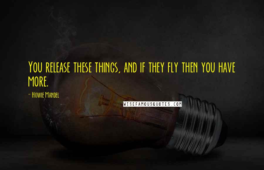 Howie Mandel Quotes: You release these things, and if they fly then you have more.