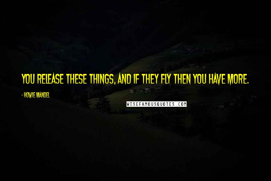 Howie Mandel Quotes: You release these things, and if they fly then you have more.