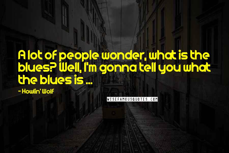Howlin' Wolf Quotes: A lot of people wonder, what is the blues? Well, I'm gonna tell you what the blues is ...