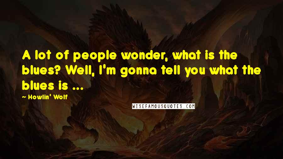 Howlin' Wolf Quotes: A lot of people wonder, what is the blues? Well, I'm gonna tell you what the blues is ...