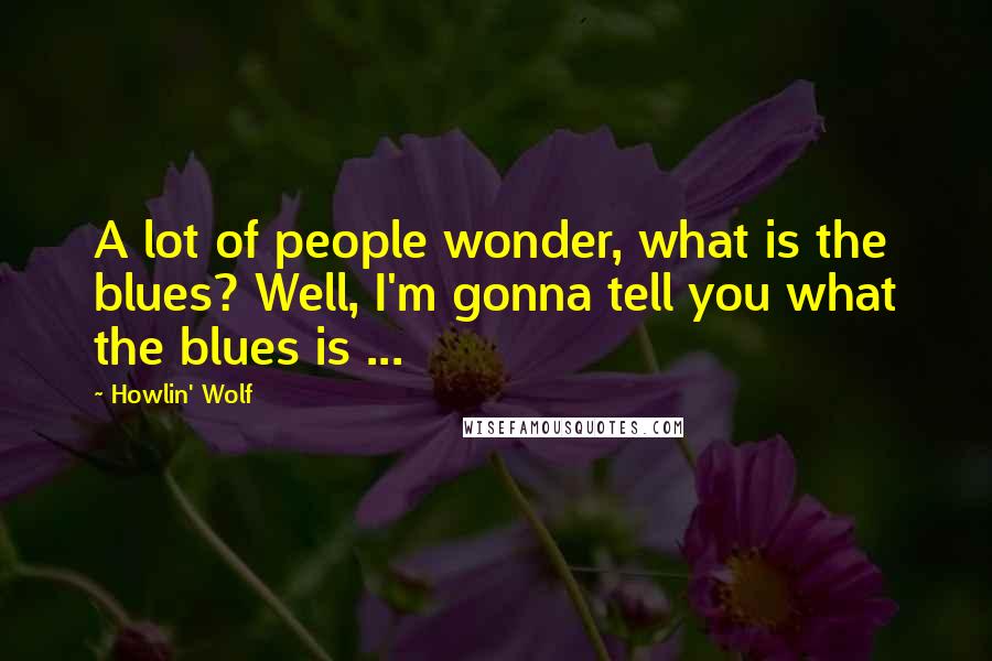 Howlin' Wolf Quotes: A lot of people wonder, what is the blues? Well, I'm gonna tell you what the blues is ...