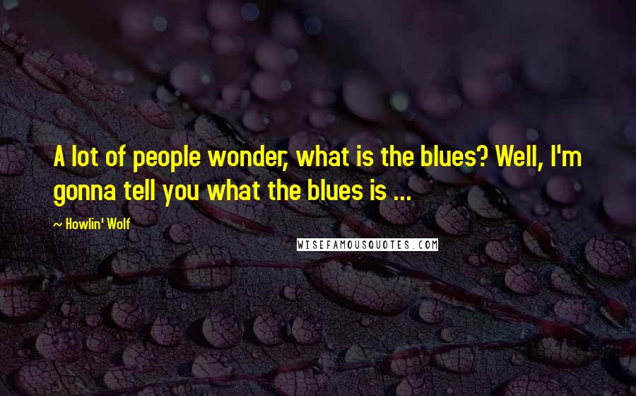 Howlin' Wolf Quotes: A lot of people wonder, what is the blues? Well, I'm gonna tell you what the blues is ...
