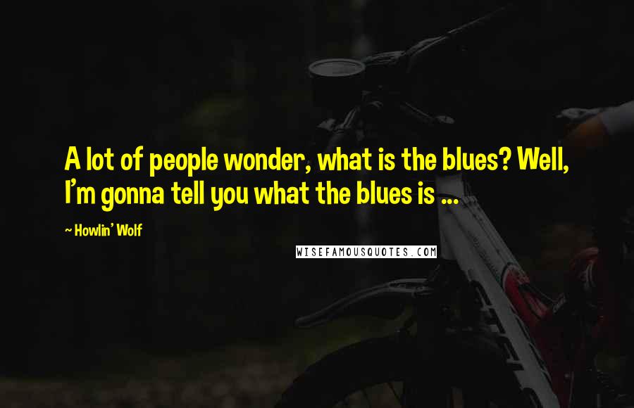 Howlin' Wolf Quotes: A lot of people wonder, what is the blues? Well, I'm gonna tell you what the blues is ...