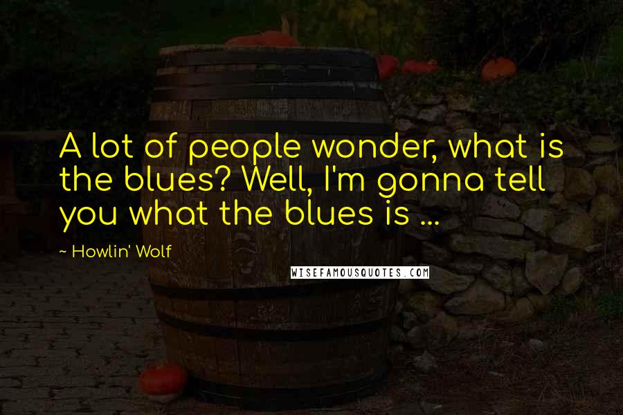 Howlin' Wolf Quotes: A lot of people wonder, what is the blues? Well, I'm gonna tell you what the blues is ...
