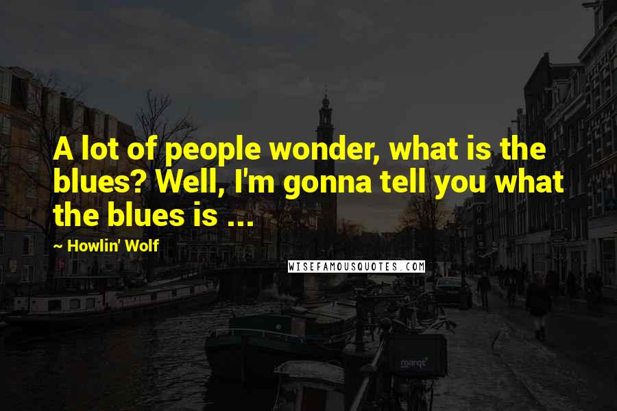 Howlin' Wolf Quotes: A lot of people wonder, what is the blues? Well, I'm gonna tell you what the blues is ...