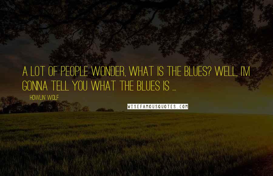 Howlin' Wolf Quotes: A lot of people wonder, what is the blues? Well, I'm gonna tell you what the blues is ...