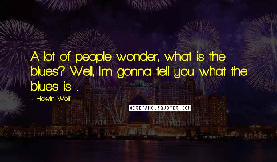 Howlin' Wolf Quotes: A lot of people wonder, what is the blues? Well, I'm gonna tell you what the blues is ...