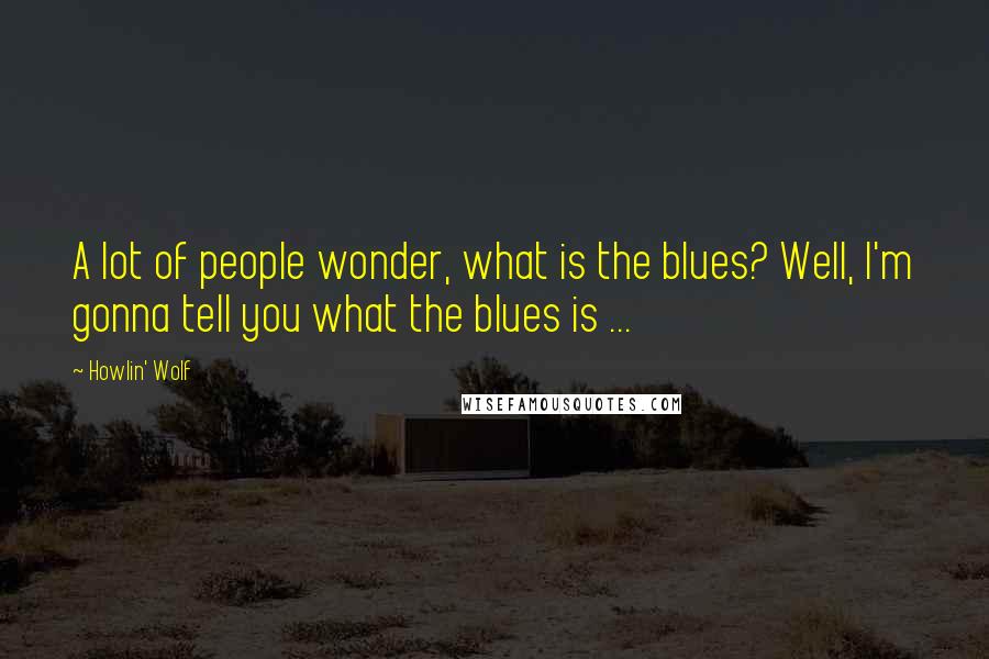 Howlin' Wolf Quotes: A lot of people wonder, what is the blues? Well, I'm gonna tell you what the blues is ...