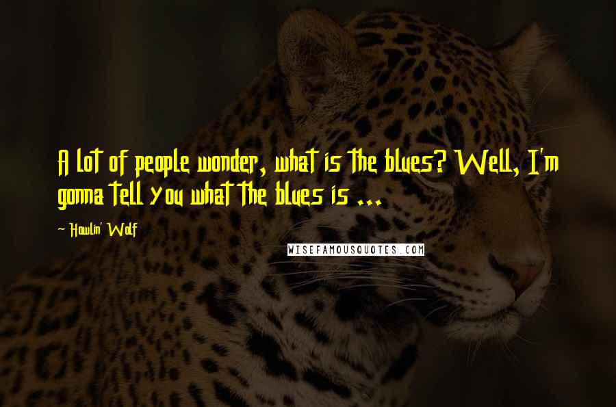 Howlin' Wolf Quotes: A lot of people wonder, what is the blues? Well, I'm gonna tell you what the blues is ...