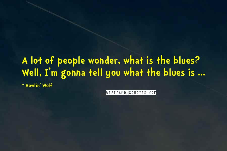 Howlin' Wolf Quotes: A lot of people wonder, what is the blues? Well, I'm gonna tell you what the blues is ...