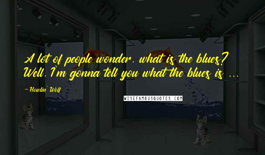 Howlin' Wolf Quotes: A lot of people wonder, what is the blues? Well, I'm gonna tell you what the blues is ...