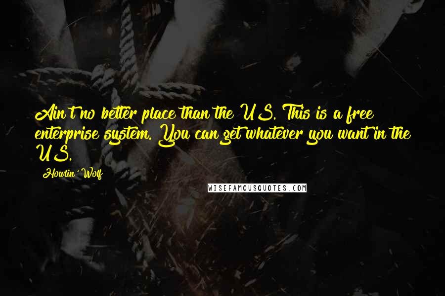 Howlin' Wolf Quotes: Ain't no better place than the US. This is a free enterprise system. You can get whatever you want in the US.