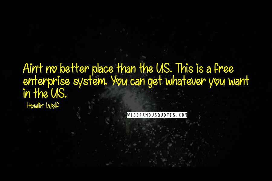 Howlin' Wolf Quotes: Ain't no better place than the US. This is a free enterprise system. You can get whatever you want in the US.