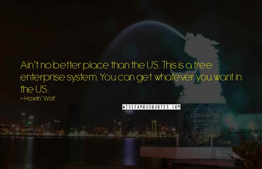 Howlin' Wolf Quotes: Ain't no better place than the US. This is a free enterprise system. You can get whatever you want in the US.