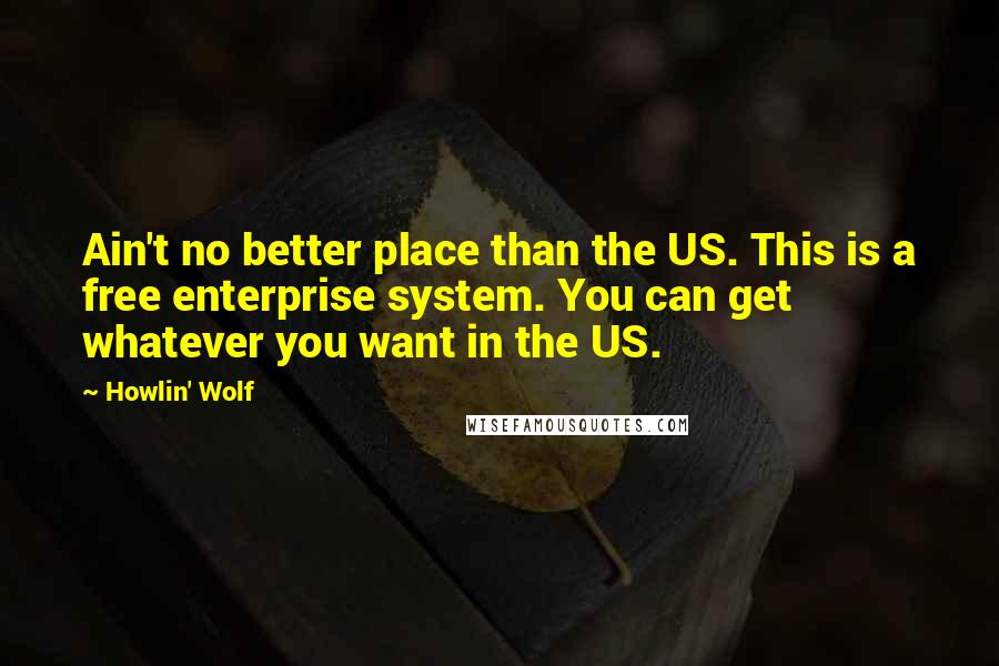 Howlin' Wolf Quotes: Ain't no better place than the US. This is a free enterprise system. You can get whatever you want in the US.