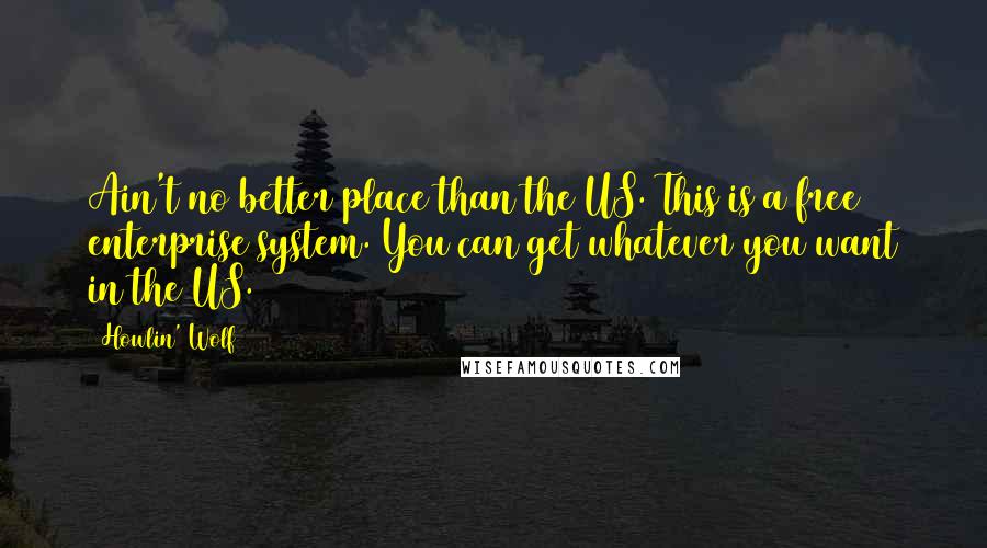 Howlin' Wolf Quotes: Ain't no better place than the US. This is a free enterprise system. You can get whatever you want in the US.