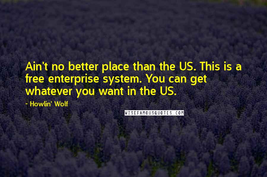 Howlin' Wolf Quotes: Ain't no better place than the US. This is a free enterprise system. You can get whatever you want in the US.