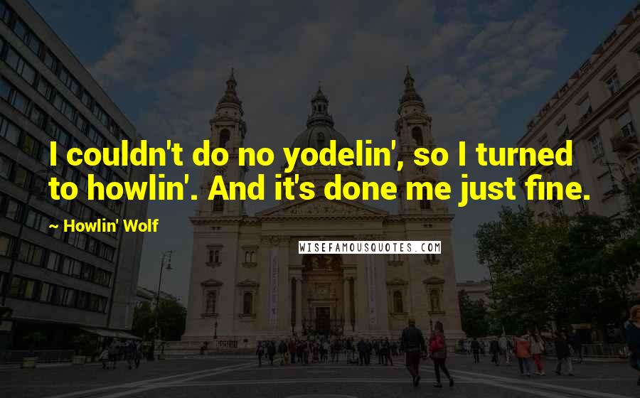 Howlin' Wolf Quotes: I couldn't do no yodelin', so I turned to howlin'. And it's done me just fine.