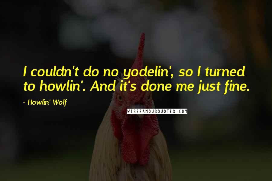 Howlin' Wolf Quotes: I couldn't do no yodelin', so I turned to howlin'. And it's done me just fine.