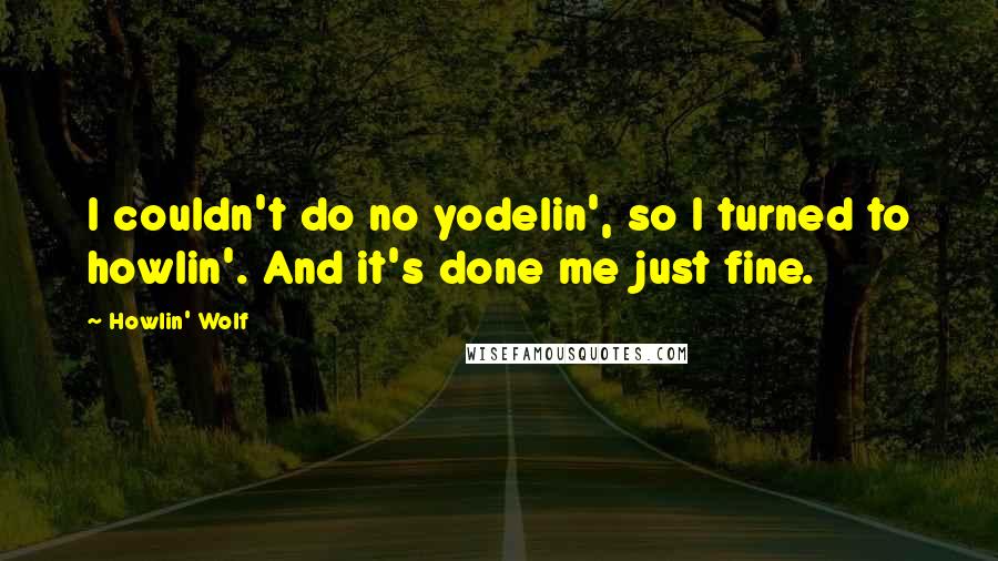 Howlin' Wolf Quotes: I couldn't do no yodelin', so I turned to howlin'. And it's done me just fine.