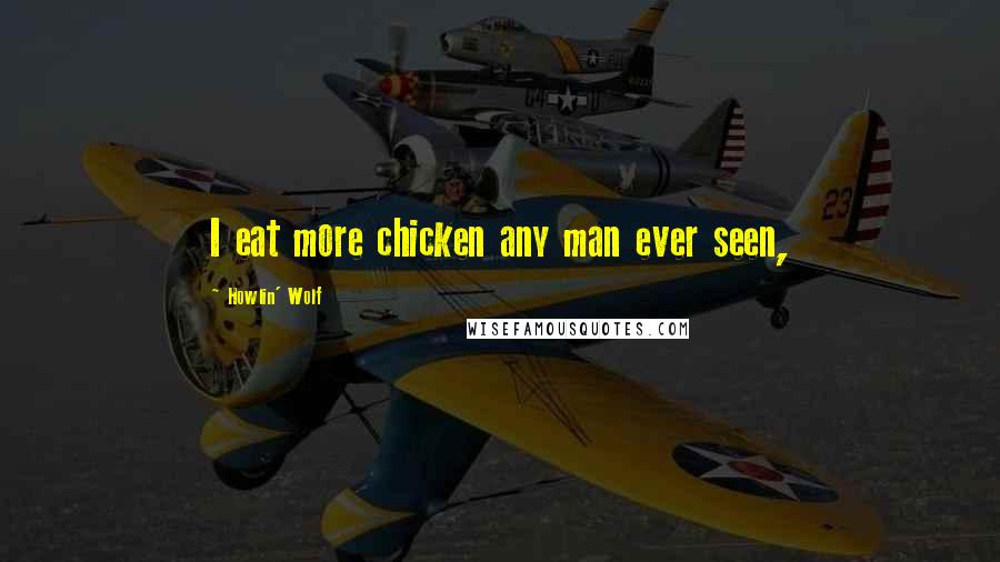 Howlin' Wolf Quotes: I eat more chicken any man ever seen,