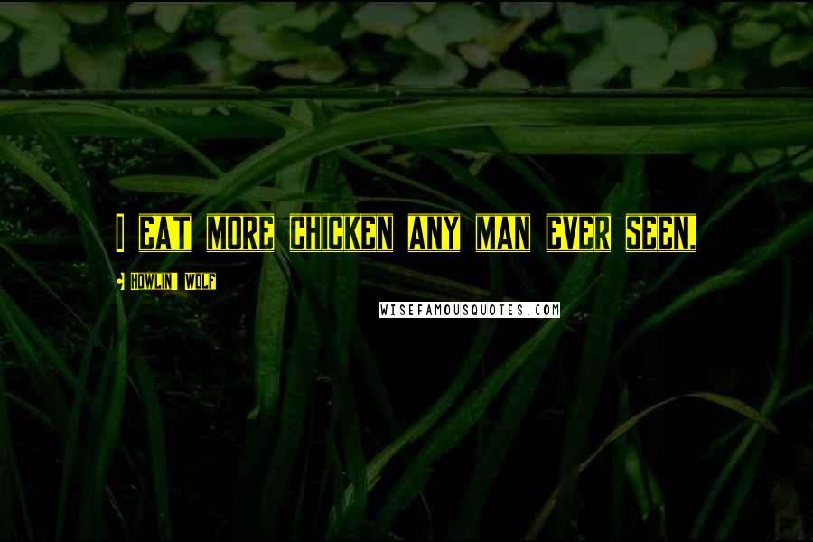 Howlin' Wolf Quotes: I eat more chicken any man ever seen,