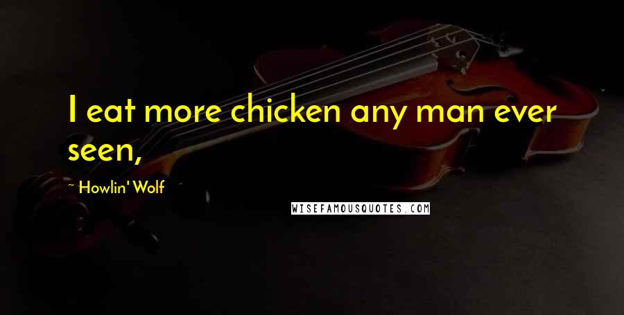 Howlin' Wolf Quotes: I eat more chicken any man ever seen,