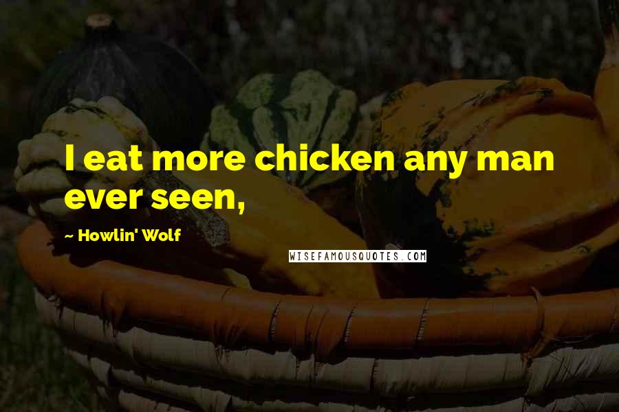 Howlin' Wolf Quotes: I eat more chicken any man ever seen,