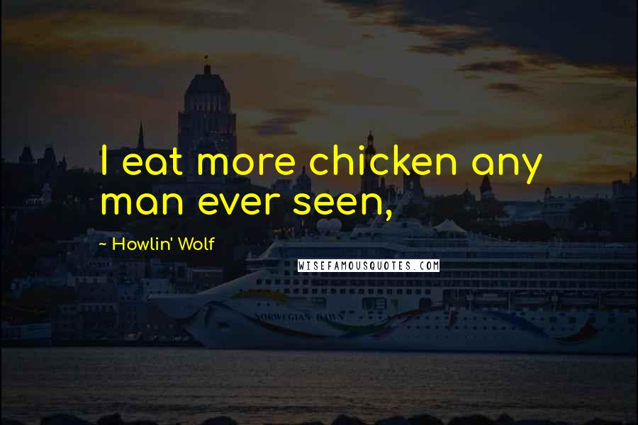 Howlin' Wolf Quotes: I eat more chicken any man ever seen,