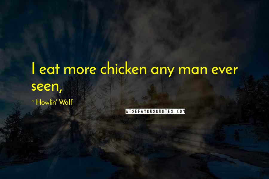 Howlin' Wolf Quotes: I eat more chicken any man ever seen,