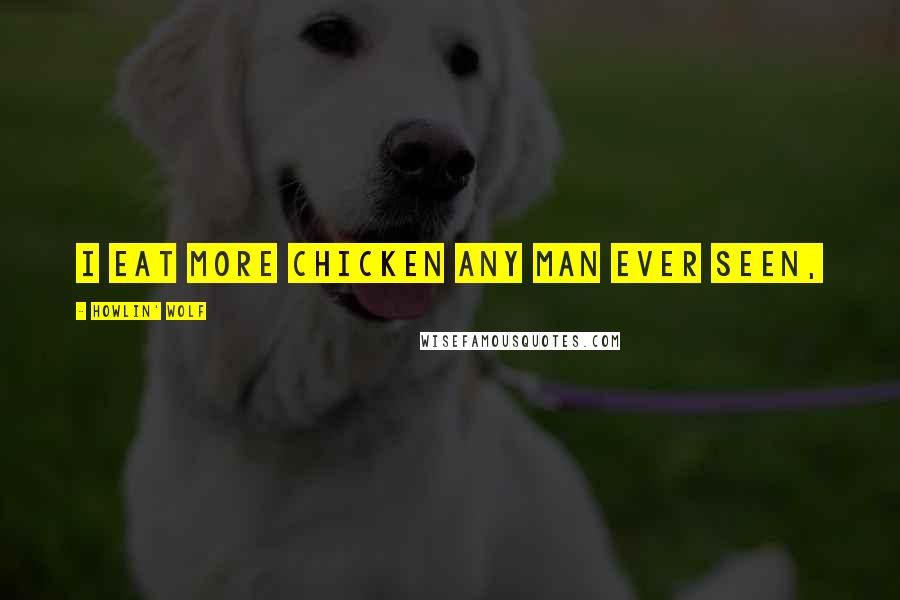 Howlin' Wolf Quotes: I eat more chicken any man ever seen,