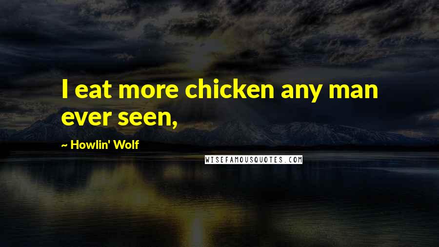 Howlin' Wolf Quotes: I eat more chicken any man ever seen,