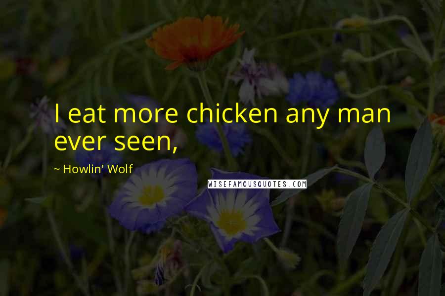 Howlin' Wolf Quotes: I eat more chicken any man ever seen,