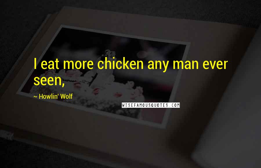 Howlin' Wolf Quotes: I eat more chicken any man ever seen,