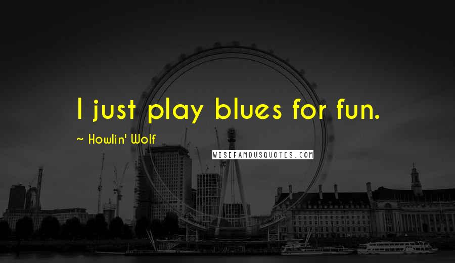 Howlin' Wolf Quotes: I just play blues for fun.