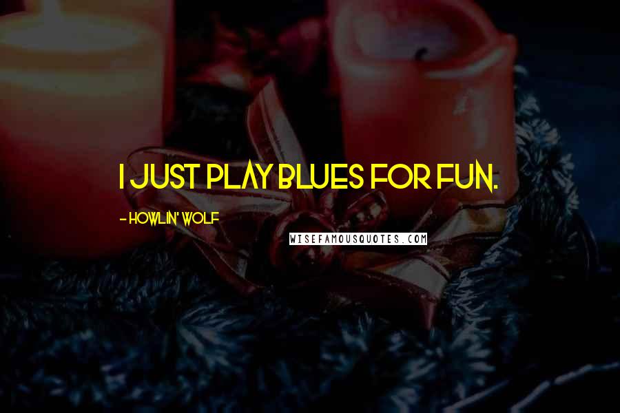 Howlin' Wolf Quotes: I just play blues for fun.