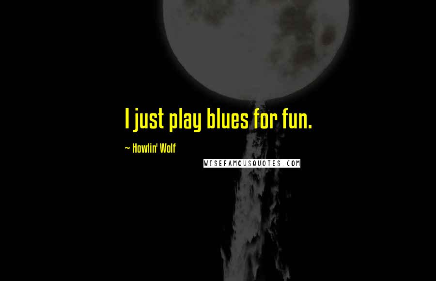 Howlin' Wolf Quotes: I just play blues for fun.