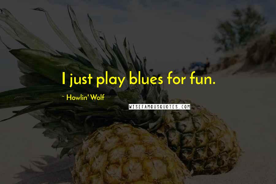 Howlin' Wolf Quotes: I just play blues for fun.