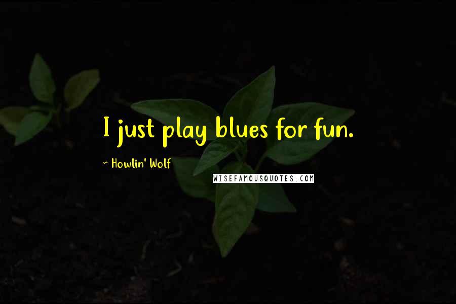 Howlin' Wolf Quotes: I just play blues for fun.