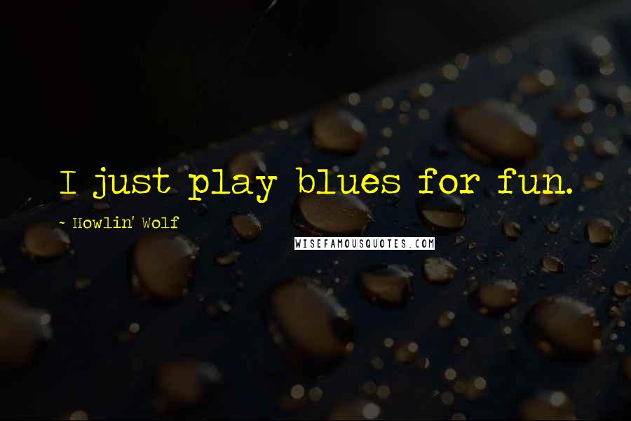 Howlin' Wolf Quotes: I just play blues for fun.