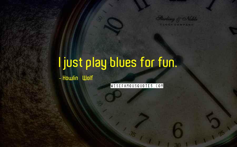 Howlin' Wolf Quotes: I just play blues for fun.