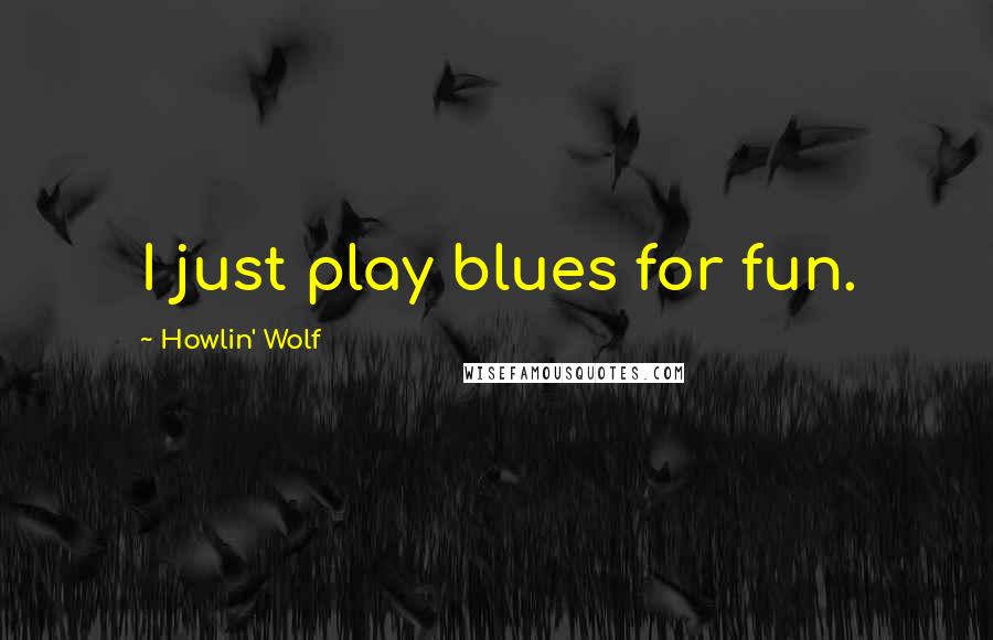 Howlin' Wolf Quotes: I just play blues for fun.