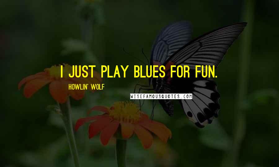 Howlin' Wolf Quotes: I just play blues for fun.