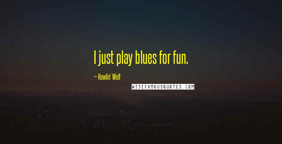 Howlin' Wolf Quotes: I just play blues for fun.