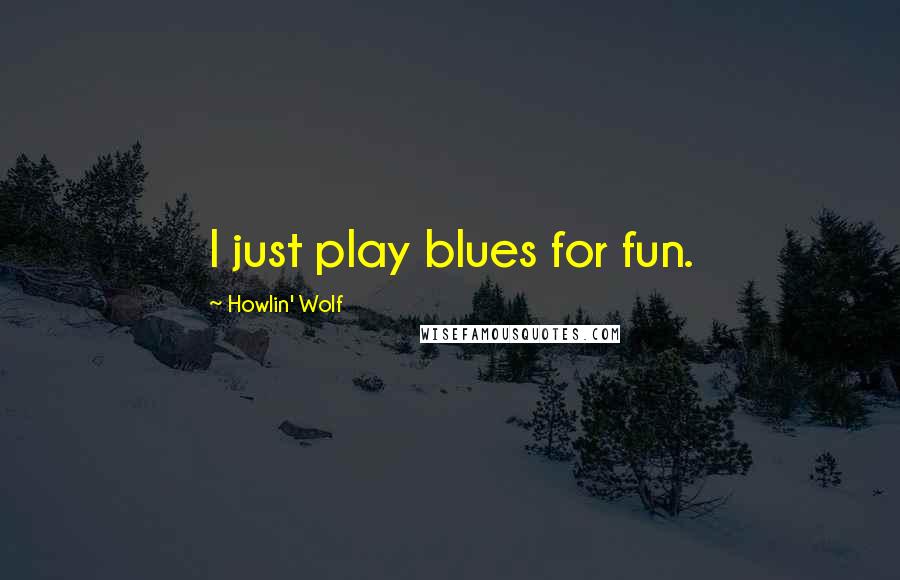 Howlin' Wolf Quotes: I just play blues for fun.
