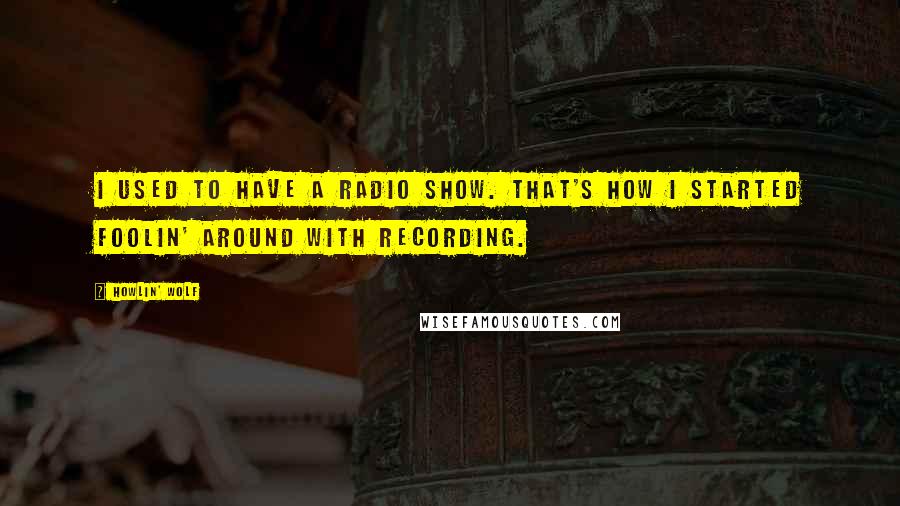 Howlin' Wolf Quotes: I used to have a radio show. That's how I started foolin' around with recording.